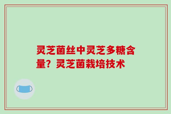 灵芝菌丝中灵芝多糖含量?灵芝菌栽培技术-第1张图片-破壁灵芝孢子粉研究指南 灵芝菌丝中灵芝多糖含量?灵芝菌栽培技术-第1张图片-破壁灵芝孢子粉研究指南