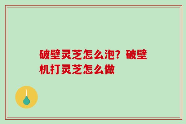 破壁灵芝怎么泡?破壁机打灵芝怎么做-第1张图片-破壁灵芝孢子粉研究指南 破壁灵芝怎么泡?破壁机打灵芝怎么做-第1张图片-破壁灵芝孢子粉研究指南