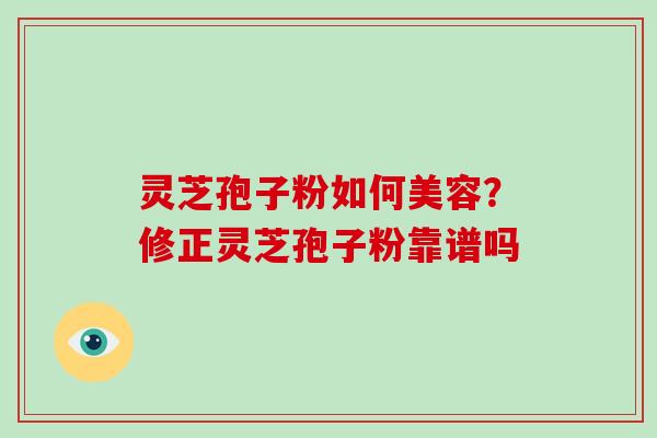 灵芝孢子粉如何美容?修正灵芝孢子粉靠谱吗-第1张图片-破壁灵芝孢子粉研究指南 灵芝孢子粉如何美容?修正灵芝孢子粉靠谱吗-第1张图片-破壁灵芝孢子粉研究指南