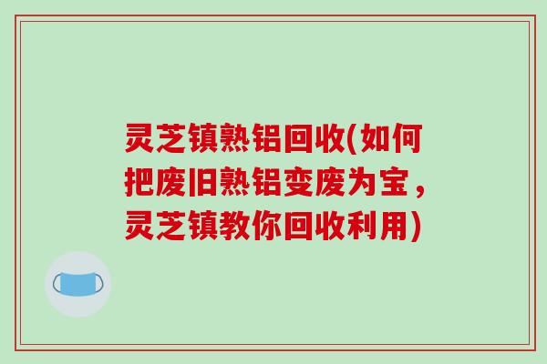 灵芝镇熟铝回收(如何把废旧熟铝变废为宝,灵芝镇教你回收利用)-第1张图片-破壁灵芝孢子粉研究指南 灵芝镇熟铝回收(如何把废旧熟铝变废为宝,灵芝镇教你回收利用)-第1张图片-破壁灵芝孢子粉研究指南