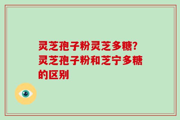 灵芝孢子粉灵芝多糖?灵芝孢子粉和芝宁多糖的区别-第1张图片-破壁灵芝孢子粉研究指南 灵芝孢子粉灵芝多糖?灵芝孢子粉和芝宁多糖的区别-第1张图片-破壁灵芝孢子粉研究指南