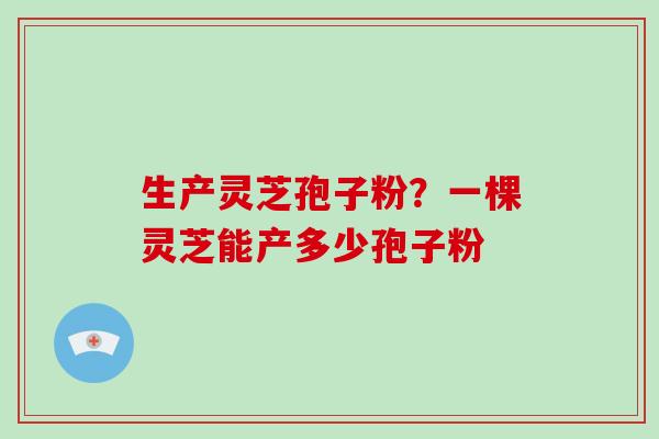 生产灵芝孢子粉?一棵灵芝能产多少孢子粉-第1张图片-破壁灵芝孢子粉研究指南 生产灵芝孢子粉?一棵灵芝能产多少孢子粉-第1张图片-破壁灵芝孢子粉研究指南