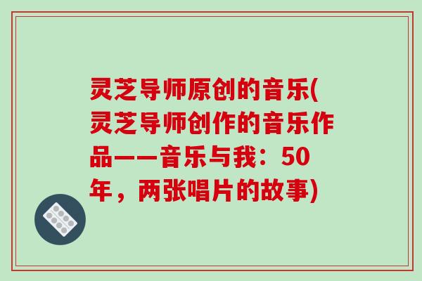 灵芝导师原创的音乐(灵芝导师创作的音乐作品——音乐与我:50年,两张唱片的故事)-第1张图片-破壁灵芝孢子粉研究指南 灵芝导师原创的音乐(灵芝导师创作的音乐作品——音乐与我:50年,两张唱片的故事)-第1张图片-破壁灵芝孢子粉研究指南
