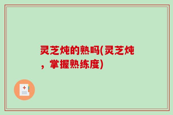 灵芝炖的熟吗(灵芝炖,掌握熟练度)-第1张图片-破壁灵芝孢子粉研究指南 灵芝炖的熟吗(灵芝炖,掌握熟练度)-第1张图片-破壁灵芝孢子粉研究指南