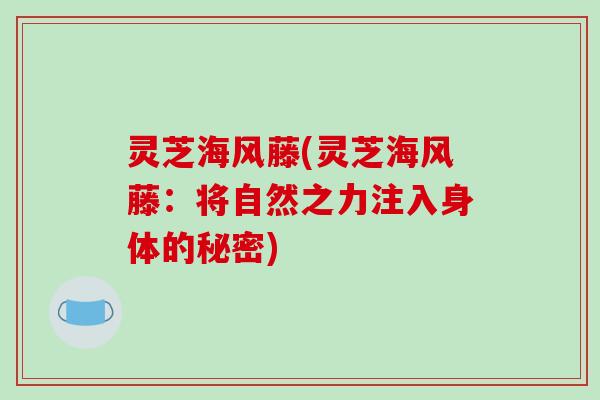 灵芝海风藤(灵芝海风藤:将自然之力注入身体的秘密)-第1张图片-破壁灵芝孢子粉研究指南 灵芝海风藤(灵芝海风藤:将自然之力注入身体的秘密)-第1张图片-破壁灵芝孢子粉研究指南