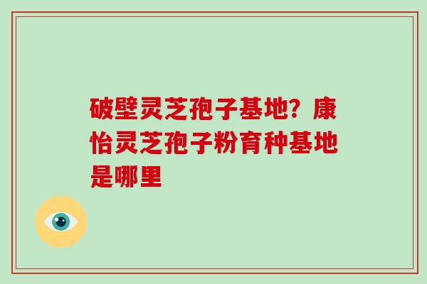 破壁灵芝孢子基地?康怡灵芝孢子粉育种基地是哪里-第1张图片-破壁灵芝孢子粉研究指南 破壁灵芝孢子基地?康怡灵芝孢子粉育种基地是哪里-第1张图片-破壁灵芝孢子粉研究指南