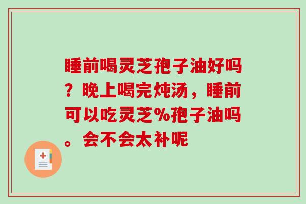 睡前喝灵芝孢子油好吗?晚上喝完炖汤,睡前可以吃灵芝%孢子油吗。会不会太补呢-第1张图片-破壁灵芝孢子粉研究指南 睡前喝灵芝孢子油好吗?晚上喝完炖汤,睡前可以吃灵芝%孢子油吗。会不会太补呢-第1张图片-破壁灵芝孢子粉研究指南