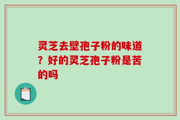 灵芝去壁孢子粉的味道?好的灵芝孢子粉是苦的吗-第1张图片-破壁灵芝孢子粉研究指南 灵芝去壁孢子粉的味道?好的灵芝孢子粉是苦的吗-第1张图片-破壁灵芝孢子粉研究指南