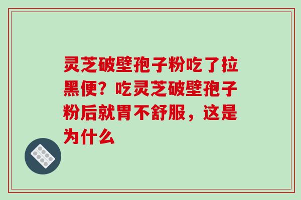 灵芝破壁孢子粉吃了拉黑便？吃灵芝破壁孢子粉后就胃不舒服，这是为什么-第1张图片-破壁灵芝孢子粉研究指南