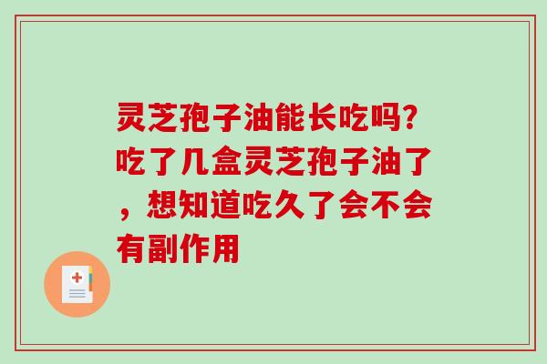 灵芝孢子油能长吃吗？吃了几盒灵芝孢子油了，想知道吃久了会不会有副作用-第1张图片-破壁灵芝孢子粉研究指南