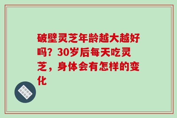 破壁灵芝年龄越大越好吗?30岁后每天吃灵芝,身体会有怎样的变化-第1张图片-破壁灵芝孢子粉研究指南 破壁灵芝年龄越大越好吗?30岁后每天吃灵芝,身体会有怎样的变化-第1张图片-破壁灵芝孢子粉研究指南