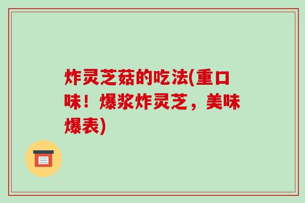 炸灵芝菇的吃法(重口味！爆浆炸灵芝，美味爆表)-第1张图片-破壁灵芝孢子粉研究指南