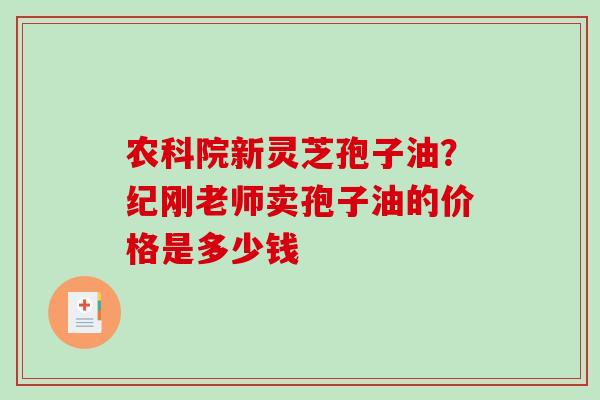 农科院新灵芝孢子油？纪刚老师卖孢子油的价格是多少钱-第1张图片-破壁灵芝孢子粉研究指南