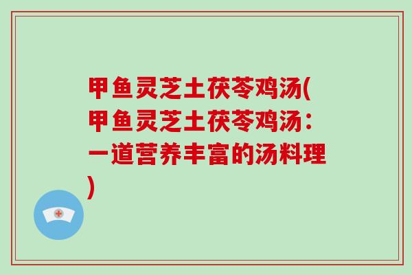 甲鱼灵芝土茯苓鸡汤(甲鱼灵芝土茯苓鸡汤:一道营养丰富的汤料理)-第1张图片-破壁灵芝孢子粉研究指南 甲鱼灵芝土茯苓鸡汤(甲鱼灵芝土茯苓鸡汤:一道营养丰富的汤料理)-第1张图片-破壁灵芝孢子粉研究指南