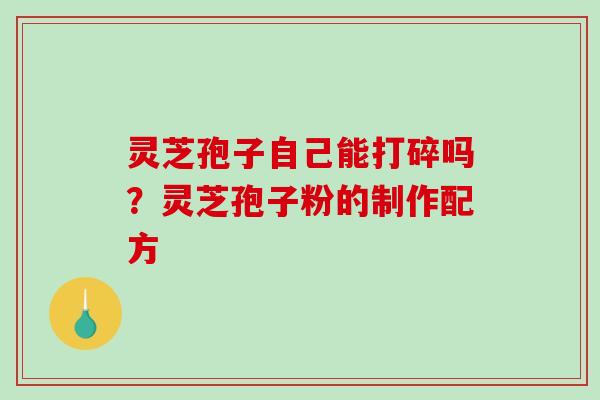灵芝孢子自己能打碎吗?灵芝孢子粉的制作配方-第1张图片-破壁灵芝孢子粉研究指南 灵芝孢子自己能打碎吗?灵芝孢子粉的制作配方-第1张图片-破壁灵芝孢子粉研究指南