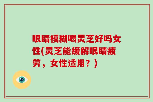 眼睛模糊喝灵芝好吗女性(灵芝能缓解眼睛疲劳,女性适用?)-第1张图片-破壁灵芝孢子粉研究指南 眼睛模糊喝灵芝好吗女性(灵芝能缓解眼睛疲劳,女性适用?)-第1张图片-破壁灵芝孢子粉研究指南