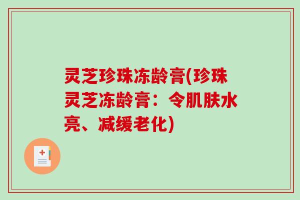 灵芝珍珠冻龄膏(珍珠灵芝冻龄膏:令肌肤水亮、减缓老化)-第1张图片-破壁灵芝孢子粉研究指南 灵芝珍珠冻龄膏(珍珠灵芝冻龄膏:令肌肤水亮、减缓老化)-第1张图片-破壁灵芝孢子粉研究指南
