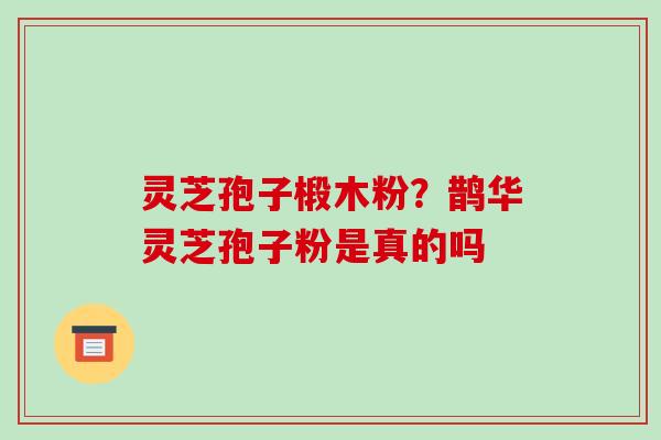灵芝孢子椴木粉?鹊华灵芝孢子粉是真的吗-第1张图片-破壁灵芝孢子粉研究指南 灵芝孢子椴木粉?鹊华灵芝孢子粉是真的吗-第1张图片-破壁灵芝孢子粉研究指南