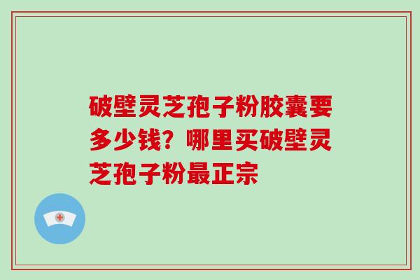 破壁灵芝孢子粉胶囊要多少钱?哪里买破壁灵芝孢子粉最正宗-第1张图片-破壁灵芝孢子粉研究指南 破壁灵芝孢子粉胶囊要多少钱?哪里买破壁灵芝孢子粉最正宗-第1张图片-破壁灵芝孢子粉研究指南