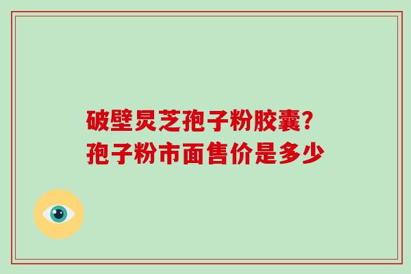 破壁炅芝孢子粉胶囊?孢子粉市面售价是多少-第1张图片-破壁灵芝孢子粉研究指南 破壁炅芝孢子粉胶囊?孢子粉市面售价是多少-第1张图片-破壁灵芝孢子粉研究指南