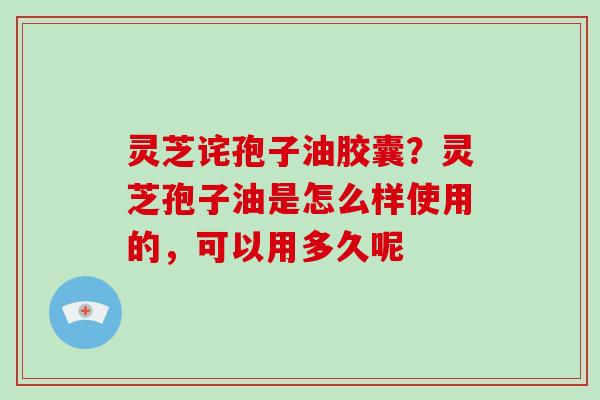 灵芝诧孢子油胶囊?灵芝孢子油是怎么样使用的,可以用多久呢-第1张图片-破壁灵芝孢子粉研究指南 灵芝诧孢子油胶囊?灵芝孢子油是怎么样使用的,可以用多久呢-第1张图片-破壁灵芝孢子粉研究指南