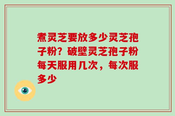 煮灵芝要放多少灵芝孢子粉?破壁灵芝孢子粉每天服用几次,每次服多少-第1张图片-破壁灵芝孢子粉研究指南 煮灵芝要放多少灵芝孢子粉?破壁灵芝孢子粉每天服用几次,每次服多少-第1张图片-破壁灵芝孢子粉研究指南