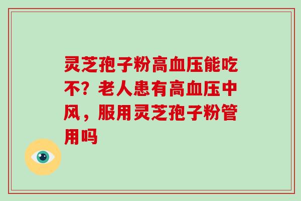 灵芝孢子粉高血压能吃不?老人患有高血压中风,服用灵芝孢子粉管用吗-第1张图片-破壁灵芝孢子粉研究指南 灵芝孢子粉高血压能吃不?老人患有高血压中风,服用灵芝孢子粉管用吗-第1张图片-破壁灵芝孢子粉研究指南