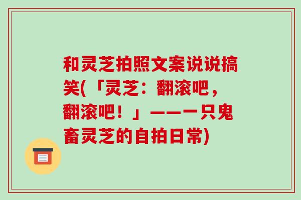和灵芝拍照文案说说搞笑(「灵芝:翻滚吧,翻滚吧!」——一只鬼畜灵芝的自拍日常)-第1张图片-破壁灵芝孢子粉研究指南 和灵芝拍照文案说说搞笑(「灵芝:翻滚吧,翻滚吧!」——一只鬼畜灵芝的自拍日常)-第1张图片-破壁灵芝孢子粉研究指南
