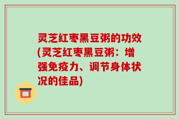 灵芝红枣黑豆粥的功效(灵芝红枣黑豆粥：增强免疫力、调节身体状况的佳品)-第1张图片-破壁灵芝孢子粉研究指南