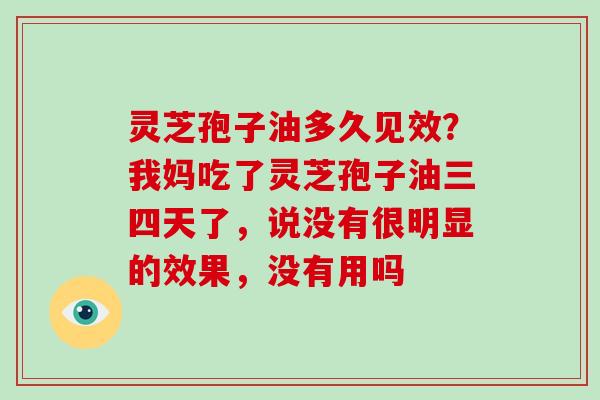 灵芝孢子油多久见效?我妈吃了灵芝孢子油三四天了,说没有很明显的效果,没有用吗-第1张图片-破壁灵芝孢子粉研究指南 灵芝孢子油多久见效?我妈吃了灵芝孢子油三四天了,说没有很明显的效果,没有用吗-第1张图片-破壁灵芝孢子粉研究指南