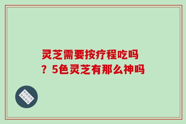 灵芝需要按疗程吃吗 ?5色灵芝有那么神吗-第1张图片-破壁灵芝孢子粉研究指南 灵芝需要按疗程吃吗 ?5色灵芝有那么神吗-第1张图片-破壁灵芝孢子粉研究指南