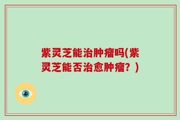 紫灵芝能治肿瘤吗(紫灵芝能否治愈肿瘤?)-第1张图片-破壁灵芝孢子粉研究指南 紫灵芝能治肿瘤吗(紫灵芝能否治愈肿瘤?)-第1张图片-破壁灵芝孢子粉研究指南