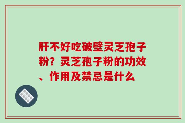肝不好吃破壁灵芝孢子粉?灵芝孢子粉的功效、作用及禁忌是什么-第1张图片-破壁灵芝孢子粉研究指南 肝不好吃破壁灵芝孢子粉?灵芝孢子粉的功效、作用及禁忌是什么-第1张图片-破壁灵芝孢子粉研究指南