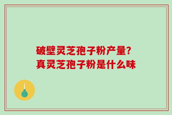 破壁灵芝孢子粉产量?真灵芝孢子粉是什么味-第1张图片-破壁灵芝孢子粉研究指南 破壁灵芝孢子粉产量?真灵芝孢子粉是什么味-第1张图片-破壁灵芝孢子粉研究指南