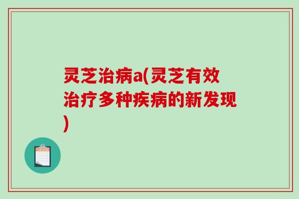 灵芝治病a(灵芝有效治疗多种疾病的新发现)-第1张图片-破壁灵芝孢子粉研究指南 灵芝治病a(灵芝有效治疗多种疾病的新发现)-第1张图片-破壁灵芝孢子粉研究指南