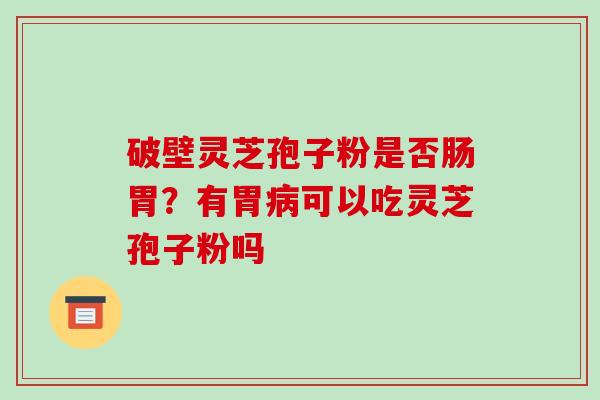 破壁灵芝孢子粉是否肠胃?有胃病可以吃灵芝孢子粉吗-第1张图片-破壁灵芝孢子粉研究指南 破壁灵芝孢子粉是否肠胃?有胃病可以吃灵芝孢子粉吗-第1张图片-破壁灵芝孢子粉研究指南