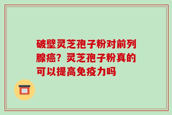 破壁灵芝孢子粉对前列腺癌？灵芝孢子粉真的可以提高免疫力吗-第1张图片-破壁灵芝孢子粉研究指南