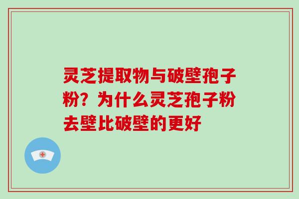 灵芝提取物与破壁孢子粉?为什么灵芝孢子粉去壁比破壁的更好-第1张图片-破壁灵芝孢子粉研究指南 灵芝提取物与破壁孢子粉?为什么灵芝孢子粉去壁比破壁的更好-第1张图片-破壁灵芝孢子粉研究指南