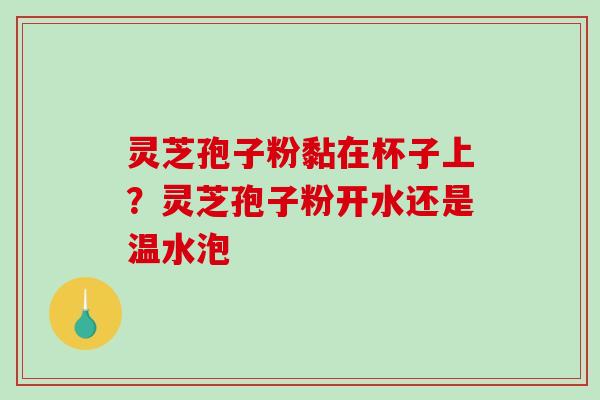 灵芝孢子粉黏在杯子上?灵芝孢子粉开水还是温水泡-第1张图片-破壁灵芝孢子粉研究指南 灵芝孢子粉黏在杯子上?灵芝孢子粉开水还是温水泡-第1张图片-破壁灵芝孢子粉研究指南