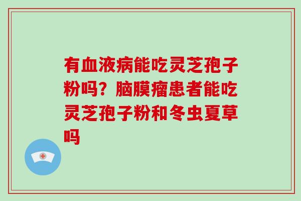 有血液病能吃灵芝孢子粉吗?脑膜瘤患者能吃灵芝孢子粉和冬虫夏草吗-第1张图片-破壁灵芝孢子粉研究指南 有血液病能吃灵芝孢子粉吗?脑膜瘤患者能吃灵芝孢子粉和冬虫夏草吗-第1张图片-破壁灵芝孢子粉研究指南