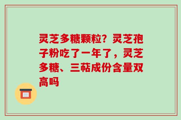 灵芝多糖颗粒?灵芝孢子粉吃了一年了,灵芝多糖、三萜成份含量双高吗-第1张图片-破壁灵芝孢子粉研究指南 灵芝多糖颗粒?灵芝孢子粉吃了一年了,灵芝多糖、三萜成份含量双高吗-第1张图片-破壁灵芝孢子粉研究指南