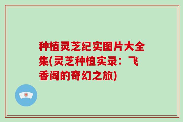 种植灵芝纪实图片大全集(灵芝种植实录:飞香阁的奇幻之旅)-第1张图片-破壁灵芝孢子粉研究指南 种植灵芝纪实图片大全集(灵芝种植实录:飞香阁的奇幻之旅)-第1张图片-破壁灵芝孢子粉研究指南