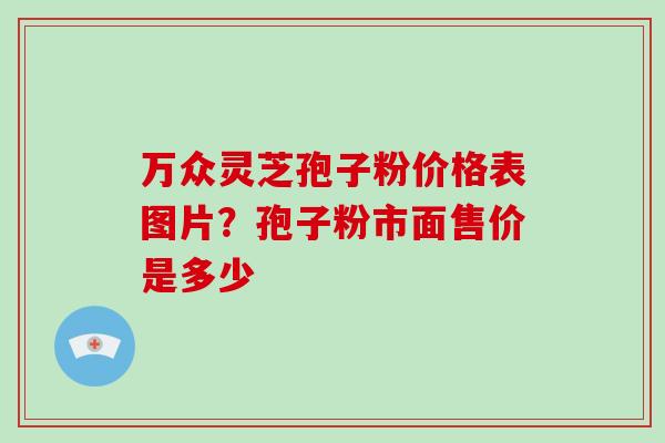 万众灵芝孢子粉价格表图片?孢子粉市面售价是多少-第1张图片-破壁灵芝孢子粉研究指南 万众灵芝孢子粉价格表图片?孢子粉市面售价是多少-第1张图片-破壁灵芝孢子粉研究指南