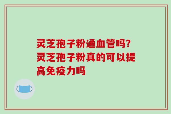 灵芝孢子粉通血管吗?灵芝孢子粉真的可以提高免疫力吗-第1张图片-破壁灵芝孢子粉研究指南 灵芝孢子粉通血管吗?灵芝孢子粉真的可以提高免疫力吗-第1张图片-破壁灵芝孢子粉研究指南