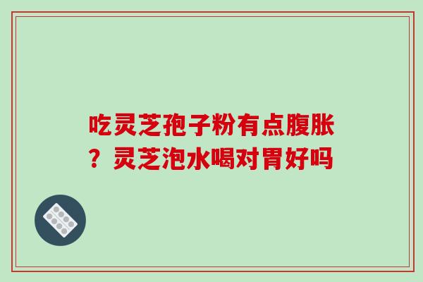 吃灵芝孢子粉有点腹胀？灵芝泡水喝对胃好吗-第1张图片-破壁灵芝孢子粉研究指南