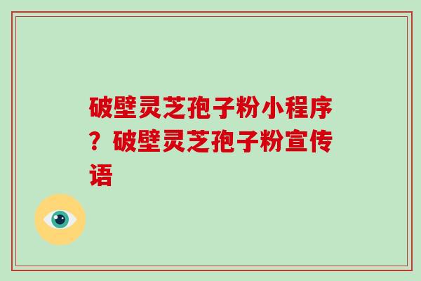 破壁灵芝孢子粉小程序?破壁灵芝孢子粉宣传语-第1张图片-破壁灵芝孢子粉研究指南 破壁灵芝孢子粉小程序?破壁灵芝孢子粉宣传语-第1张图片-破壁灵芝孢子粉研究指南