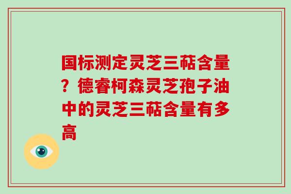 国标测定灵芝三萜含量?德睿柯森灵芝孢子油中的灵芝三萜含量有多高-第1张图片-破壁灵芝孢子粉研究指南 国标测定灵芝三萜含量?德睿柯森灵芝孢子油中的灵芝三萜含量有多高-第1张图片-破壁灵芝孢子粉研究指南