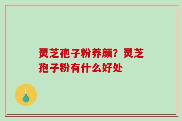 灵芝孢子粉养颜?灵芝孢子粉有什么好处-第1张图片-破壁灵芝孢子粉研究指南 灵芝孢子粉养颜?灵芝孢子粉有什么好处-第1张图片-破壁灵芝孢子粉研究指南