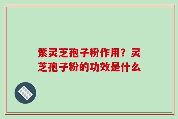 紫灵芝孢子粉作用?灵芝孢子粉的功效是什么-第1张图片-破壁灵芝孢子粉研究指南 紫灵芝孢子粉作用?灵芝孢子粉的功效是什么-第1张图片-破壁灵芝孢子粉研究指南