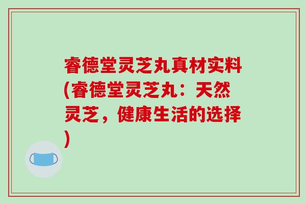 睿德堂灵芝丸真材实料(睿德堂灵芝丸:天然灵芝,健康生活的选择)-第1张图片-破壁灵芝孢子粉研究指南 睿德堂灵芝丸真材实料(睿德堂灵芝丸:天然灵芝,健康生活的选择)-第1张图片-破壁灵芝孢子粉研究指南
